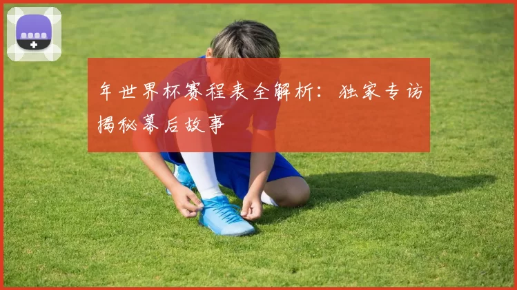 年世界杯赛程表全解析:独家专访揭秘幕后故事