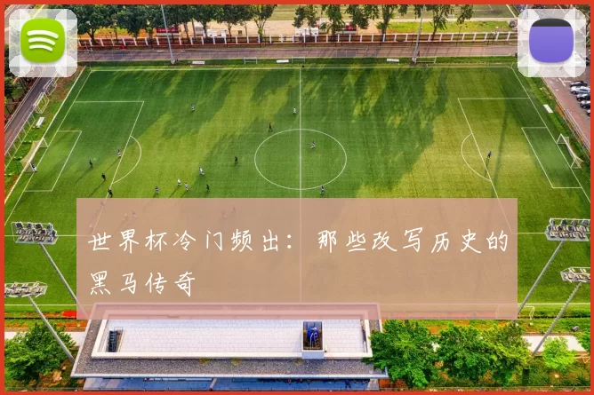 世界杯冷门频出：那些改写历史的黑马传奇