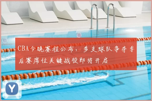 CBA今晚赛程公布，多支球队争夺季后赛席位关键战役即将开启