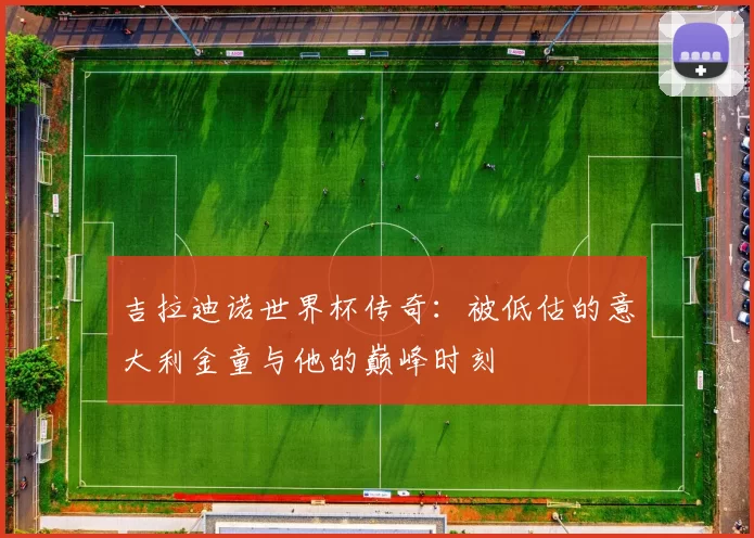 吉拉迪诺世界杯传奇:被低估的意大利金童与他的巅峰时刻