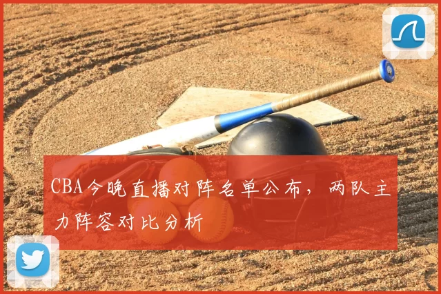 CBA今晚直播对阵名单公布，两队主力阵容对比分析