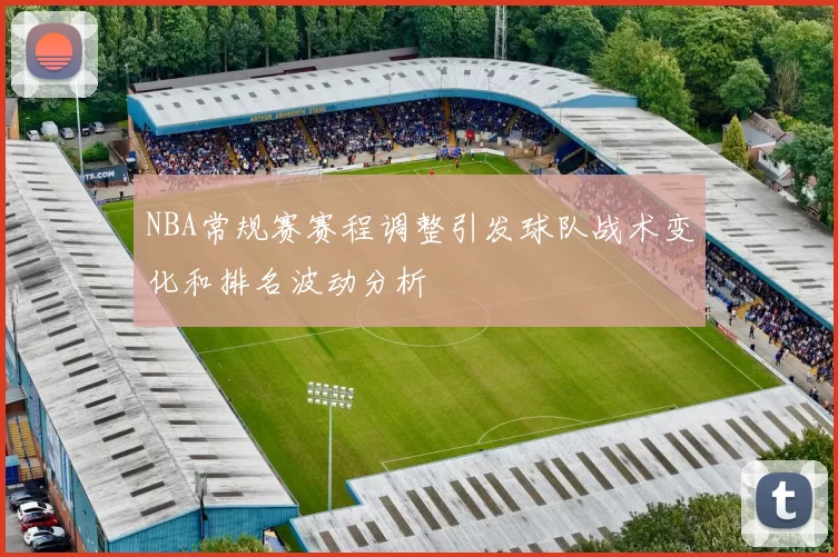 NBA常规赛赛程调整引发球队战术变化和排名波动分析