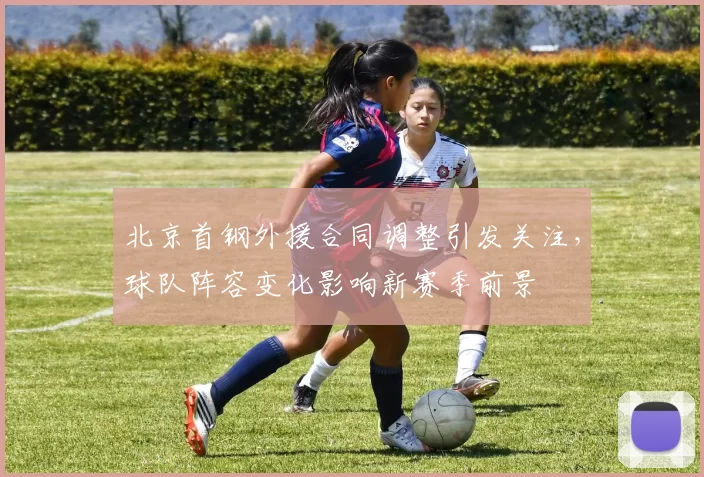 北京首钢外援合同调整引发关注，球队阵容变化影响新赛季前景