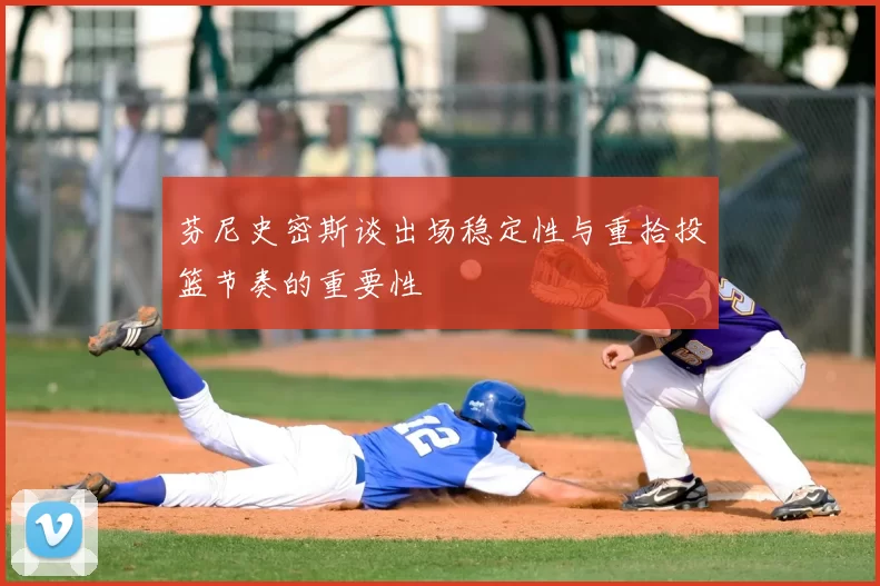 芬尼史密斯谈出场稳定性与重拾投篮节奏的重要性