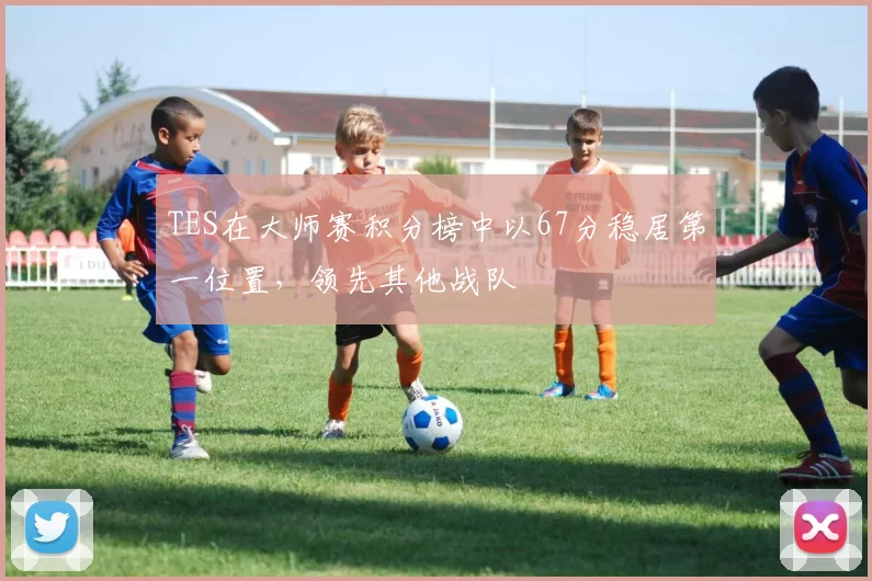 TES在大师赛积分榜中以67分稳居第一位置,领先其他战队