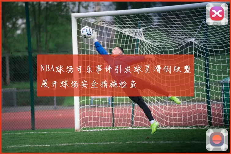 NBA球场可乐事件引发球员滑倒联盟展开球场安全措施检查