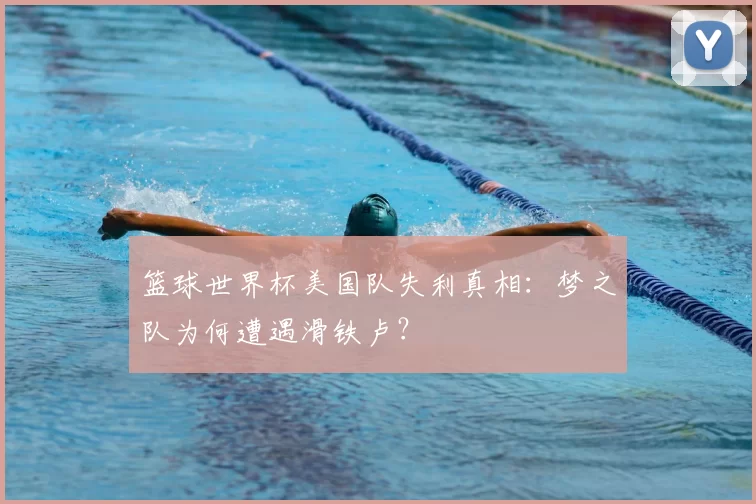 篮球世界杯美国队失利真相:梦之队为何遭遇滑铁卢?