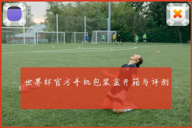 世界杯官方手机包装盒开箱与评测