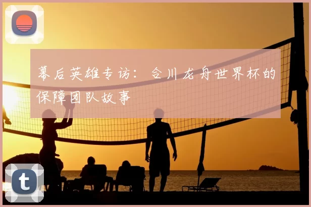 幕后英雄专访:合川龙舟世界杯的保障团队故事