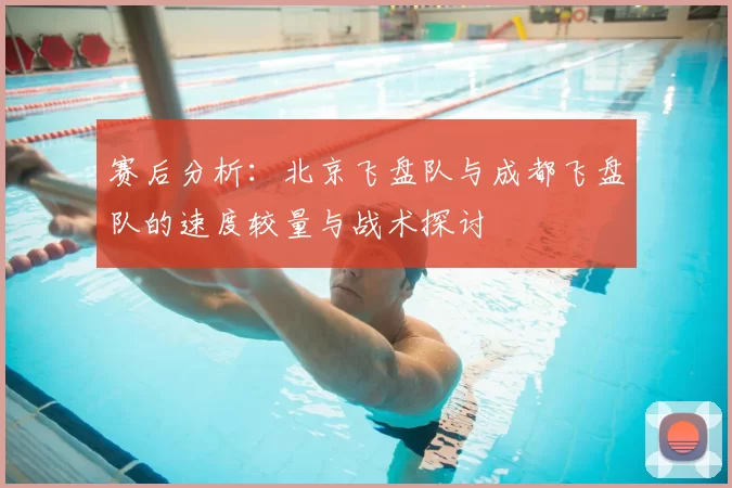 赛后分析:北京飞盘队与成都飞盘队的速度较量与战术探讨