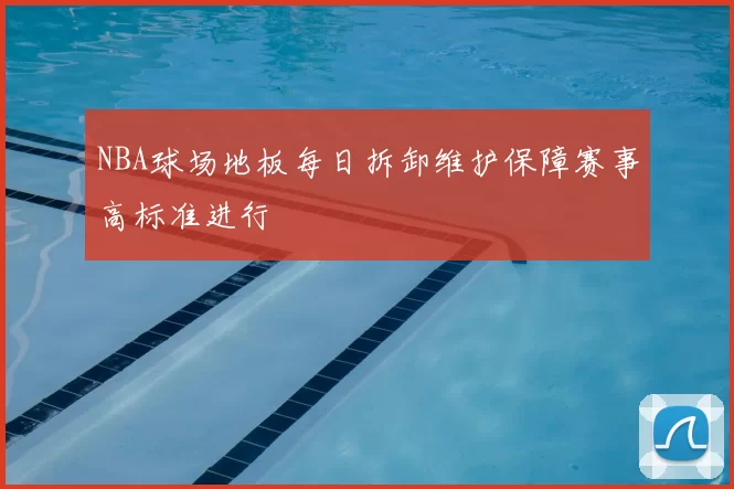 NBA球场地板每日拆卸维护保障赛事高标准进行