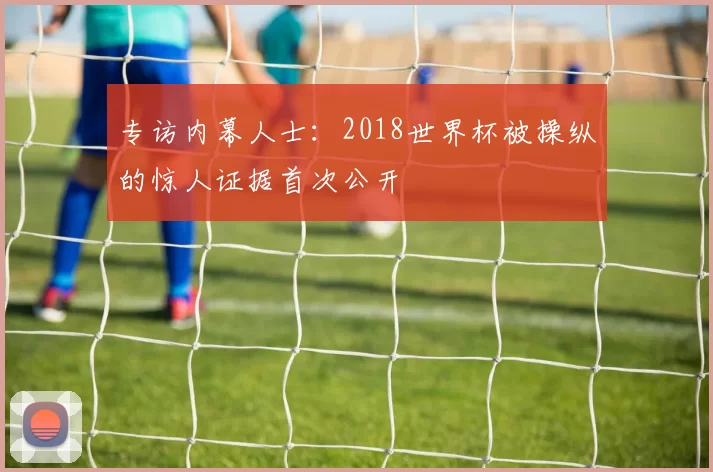 专访内幕人士:2018世界杯被操纵的惊人证据首次公开