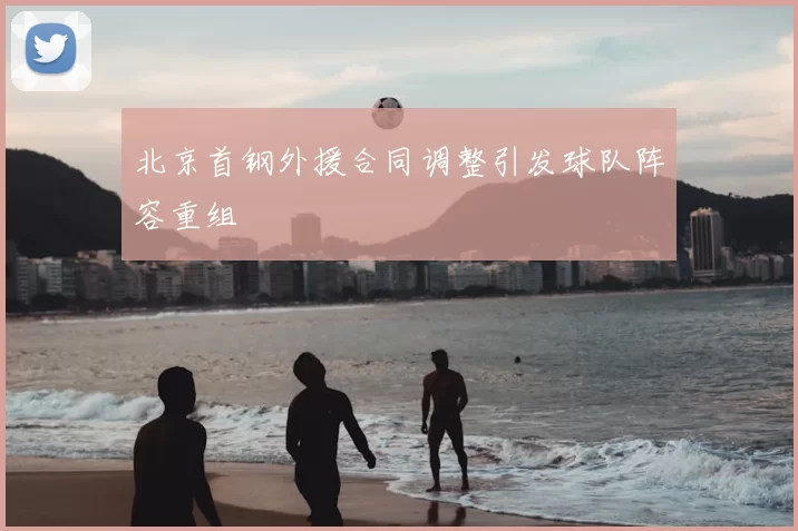 北京首钢外援合同调整引发球队阵容重组
