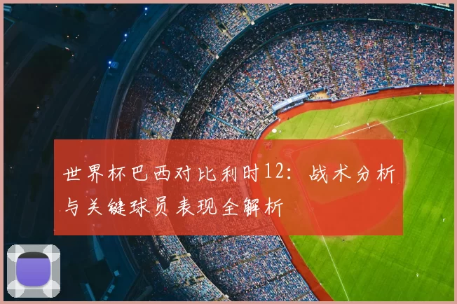 世界杯巴西对比利时12：战术分析与关键球员表现全解析