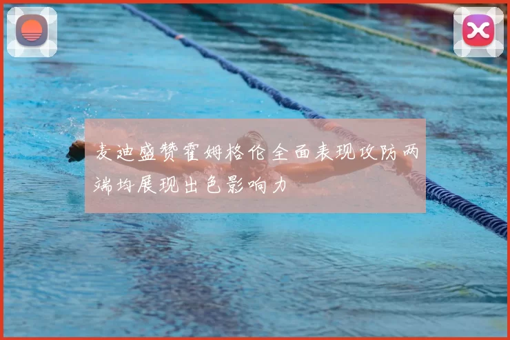 麦迪盛赞霍姆格伦全面表现攻防两端均展现出色影响力