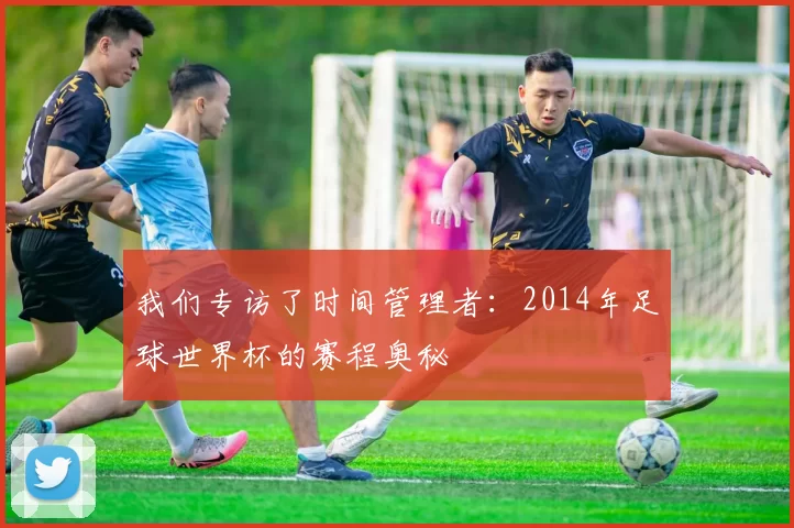 我们专访了时间管理者:2014年足球世界杯的赛程奥秘