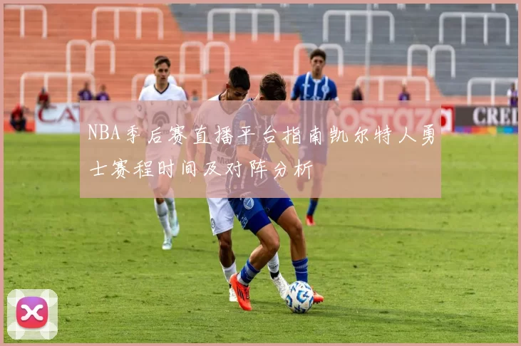 NBA季后赛直播平台指南凯尔特人勇士赛程时间及对阵分析