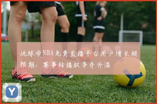 说球帝NBA免费直播平台用户增长超预期,赛事转播权争夺升温