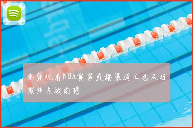 免费观看NBA赛事直播渠道汇总及近期焦点战前瞻