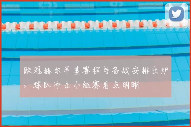 欧冠赫尔辛基赛程与备战安排出炉,球队冲击小组赛看点明晰