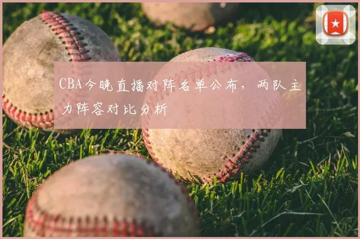 CBA今晚直播对阵名单公布，两队主力阵容对比分析