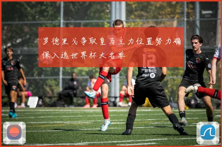 罗德里戈争取皇马主力位置努力确保入选世界杯大名单