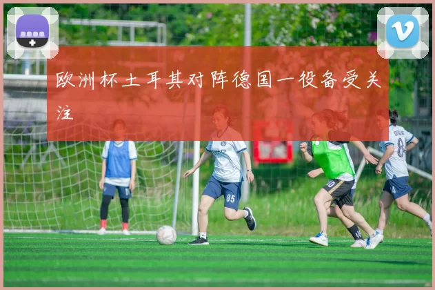 欧洲杯土耳其对阵德国一役备受关注