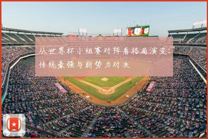 从世界杯小组赛对阵看格局演变:传统豪强与新势力对决