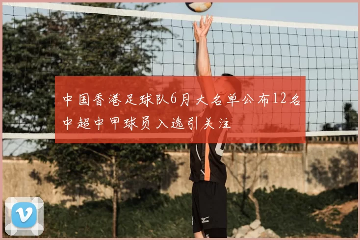 中国香港足球队6月大名单公布12名中超中甲球员入选引关注