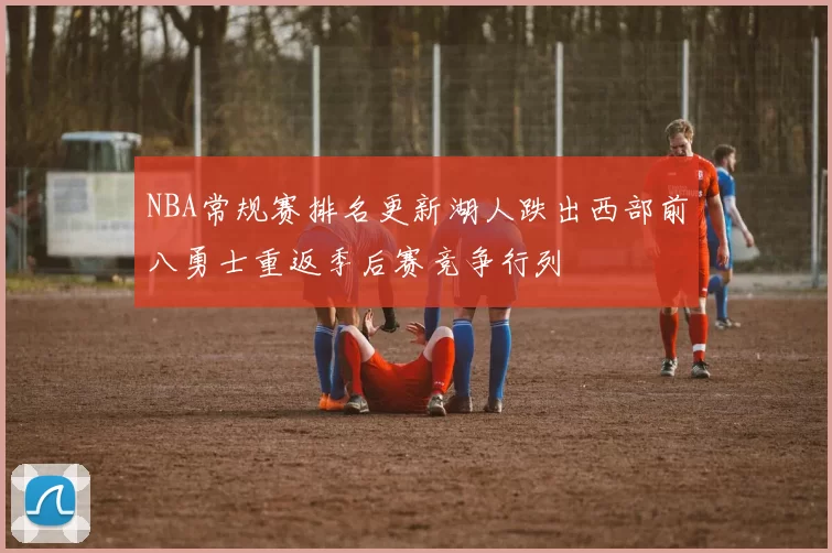 NBA常规赛排名更新湖人跌出西部前八勇士重返季后赛竞争行列