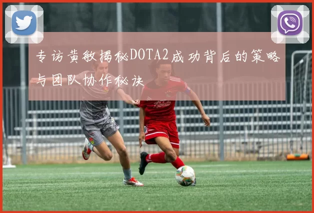 专访黄敏揭秘DOTA2成功背后的策略与团队协作秘诀