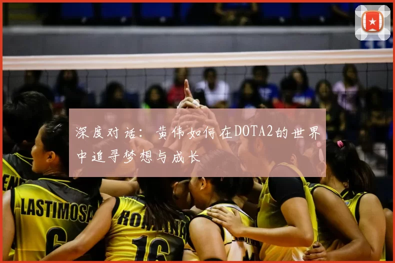 深度对话:黄伟如何在DOTA2的世界中追寻梦想与成长