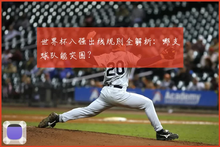 世界杯八强出线规则全解析:哪支球队能突围?