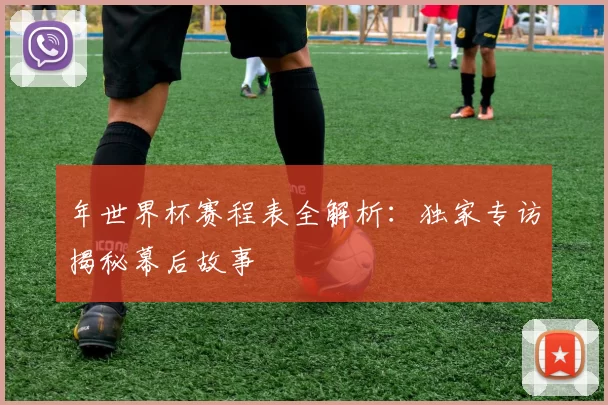 年世界杯赛程表全解析：独家专访揭秘幕后故事