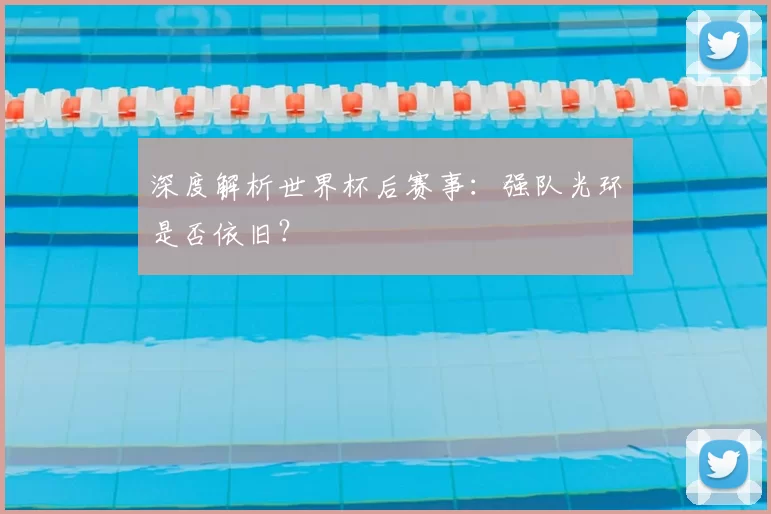深度解析世界杯后赛事：强队光环是否依旧？