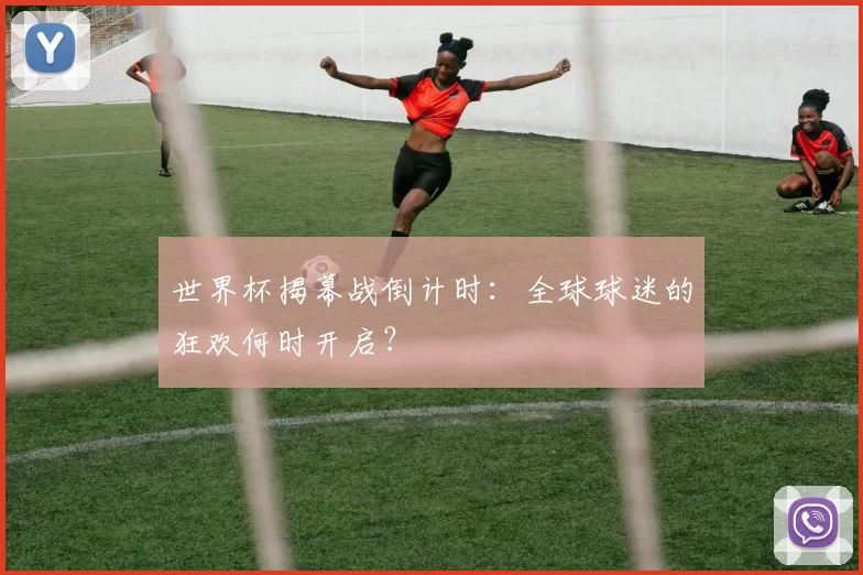 世界杯揭幕战倒计时:全球球迷的狂欢何时开启?