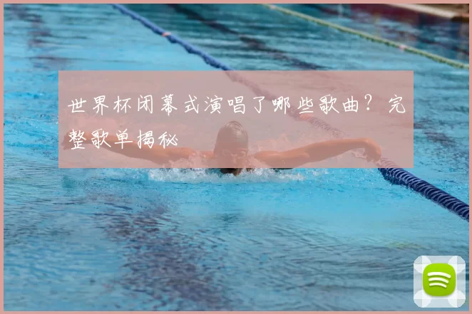 世界杯闭幕式演唱了哪些歌曲？完整歌单揭秘
