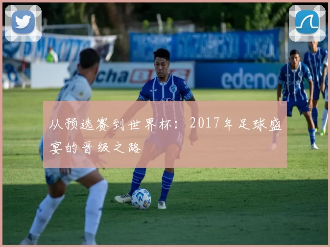 从预选赛到世界杯:2017年足球盛宴的晋级之路