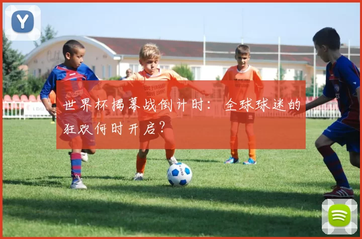 世界杯揭幕战倒计时:全球球迷的狂欢何时开启?