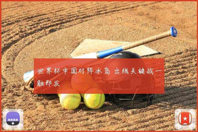 世界杯中国对阵冰岛 出线关键战一触即发