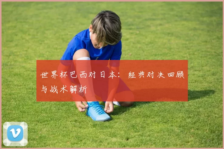 世界杯巴西对日本：经典对决回顾与战术解析