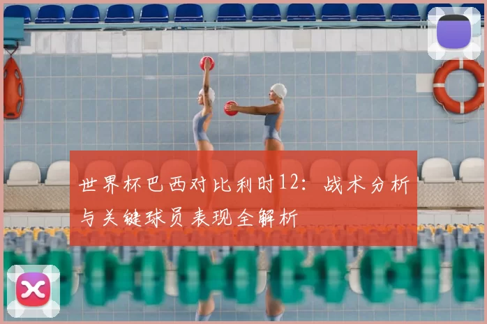 世界杯巴西对比利时12:战术分析与关键球员表现全解析