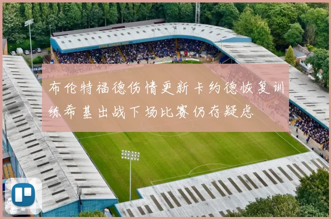 布伦特福德伤情更新卡约德恢复训练希基出战下场比赛仍存疑虑