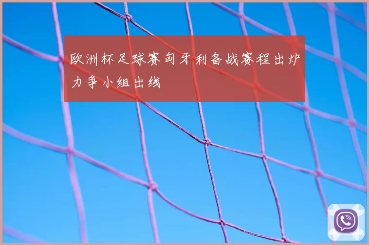 欧洲杯足球赛匈牙利备战赛程出炉力争小组出线