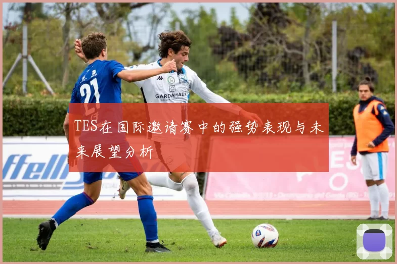 TES在国际邀请赛中的强势表现与未来展望分析