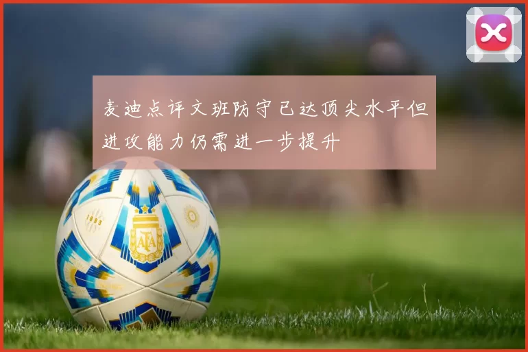 麦迪点评文班防守已达顶尖水平但进攻能力仍需进一步提升