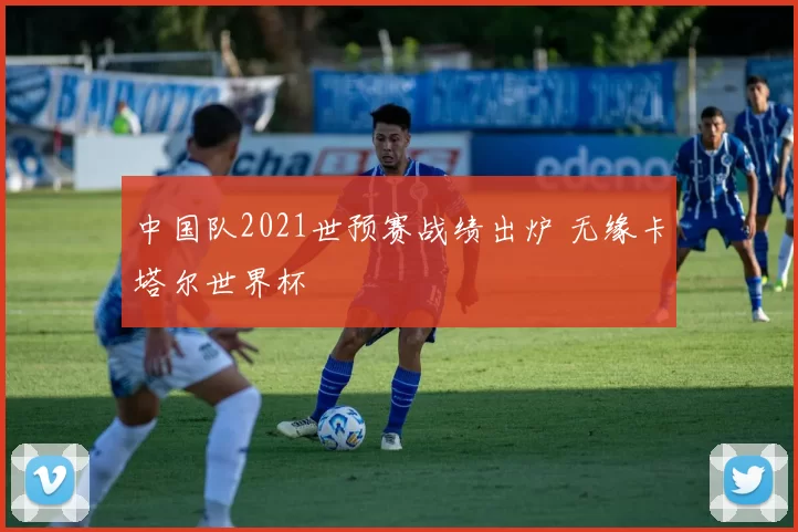 中国队2021世预赛战绩出炉 无缘卡塔尔世界杯