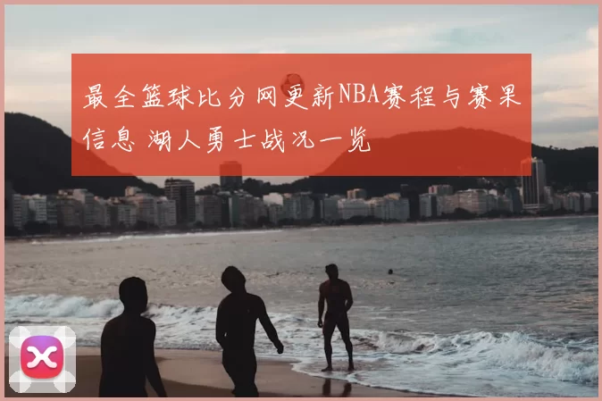 最全篮球比分网更新NBA赛程与赛果信息 湖人勇士战况一览