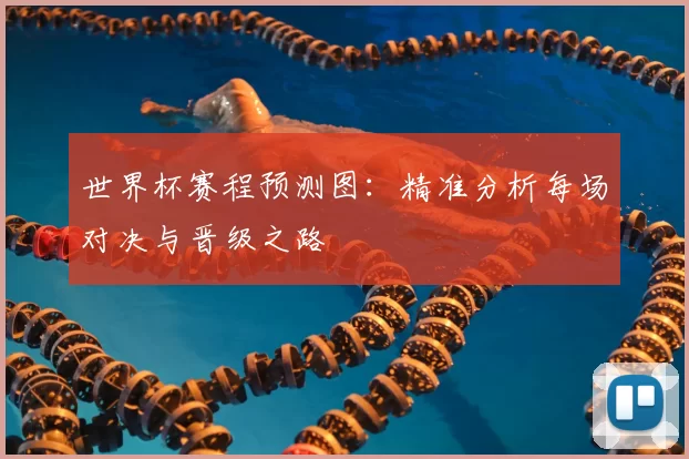 世界杯赛程预测图:精准分析每场对决与晋级之路