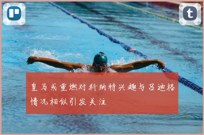 皇马或重燃对科纳特兴趣与吕迪格情况相似引发关注
